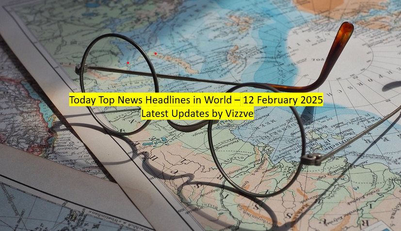Today Top News Headlines in World – 12 February 2025 Latest Updates by Vizzve